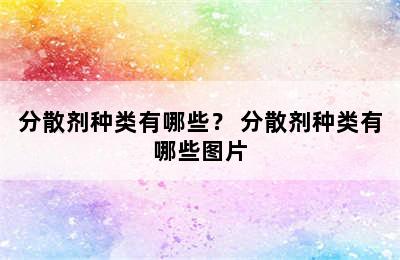 分散剂种类有哪些？ 分散剂种类有哪些图片